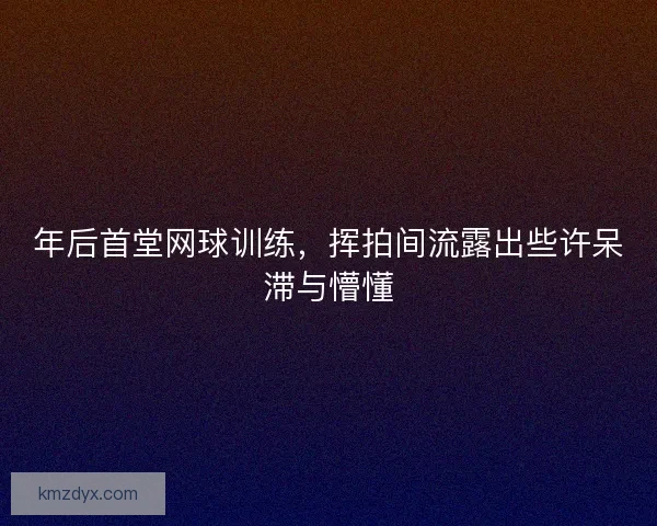 年后首堂网球训练，挥拍间流露出些许呆滞与懵懂