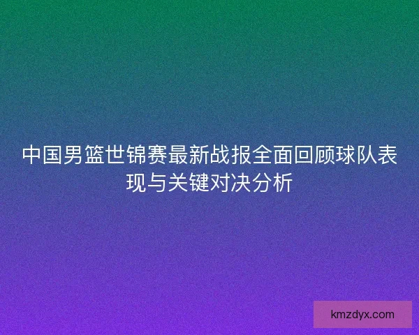 中国男篮世锦赛最新战报全面回顾球队表现与关键对决分析