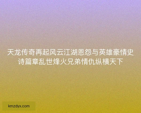天龙传奇再起风云江湖恩怨与英雄豪情史诗篇章乱世烽火兄弟情仇纵横天下