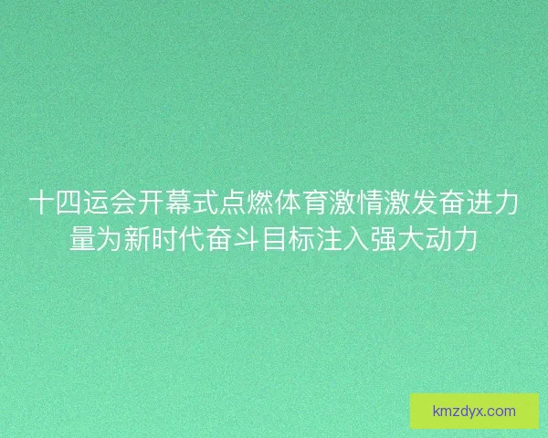 十四运会开幕式点燃体育激情激发奋进力量为新时代奋斗目标注入强大动力